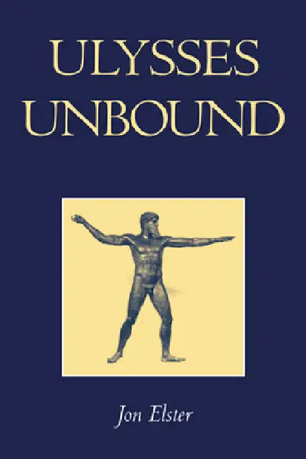 Ulysses Unbound: Studies in Rationality, Precommitment, and Constraints by Jon Elster, Elster Jon