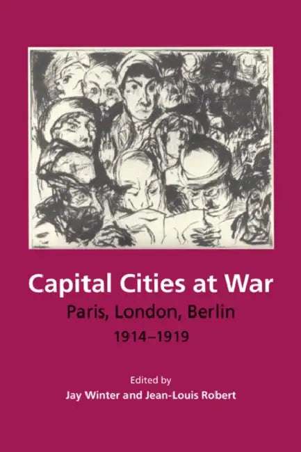 Capital Cities at War: Paris, London, Berlin, 1914-1919 by Jay Winter, Jean-Louis Robert