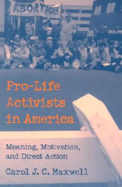 Pro-Life Activists in America: Meaning, Motivation, and Direct Action by Carol J. C. Maxwell