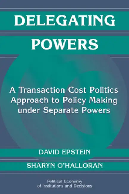 Delegating Powers: A Transaction Cost Politics Approach to Policy Making Under Separate Powers by David Epstein, Sharyn O'Halloran, Randall Calvert