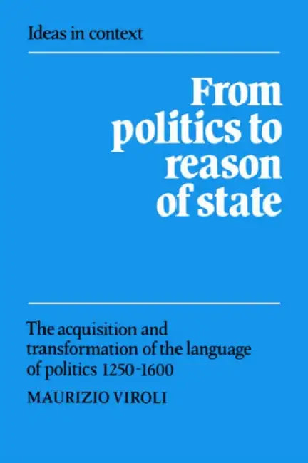 From Politics to Reason of State: The Acquisition and Transformation of the Language of Politics 1250 1600 by Maurizio Viroli, Viroli Maurizio, Quentin Skinner