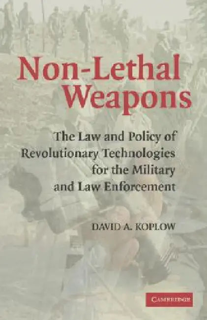 Non-Lethal Weapons: The Law and Policy of Revolutionary Technologies for the Military and Law Enforcement by David A. Koplow