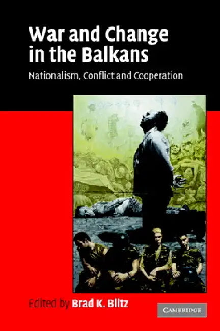 War and Change in the Balkans: Nationalism, Conflict and Cooperation by Brad K. Blitz
