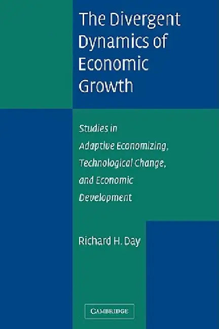 The Divergent Dynamics of Economic Growth: Studies in Adaptive Economizing, Technological Change, and Economic Development by Richard H. Day