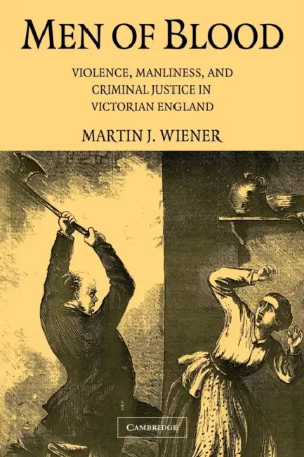 Men of Blood: Violence, Manliness, and Criminal Justice in Victorian England by Martin J. Wiener, Wiener Martin J.