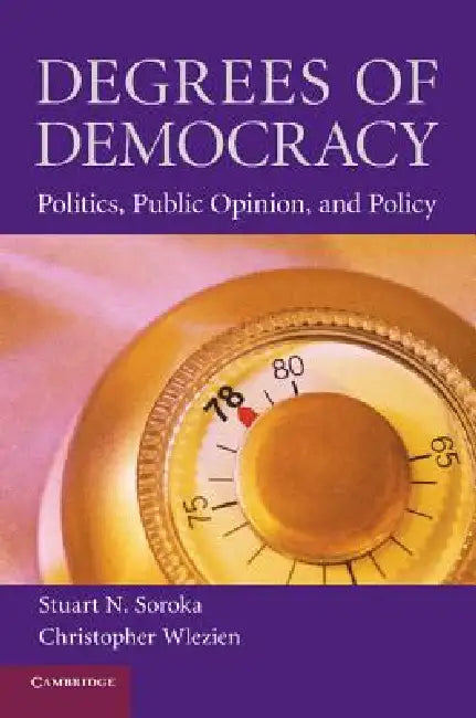 Degrees of Democracy: Politics, Public Opinion, and Policy by Stuart Neil Soroka, Christopher Wlezien