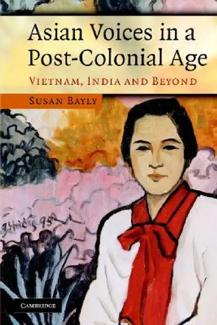 Asian Voices In A Post-Colonial Age: Vietnam, India and Beyond by Susan Bayly