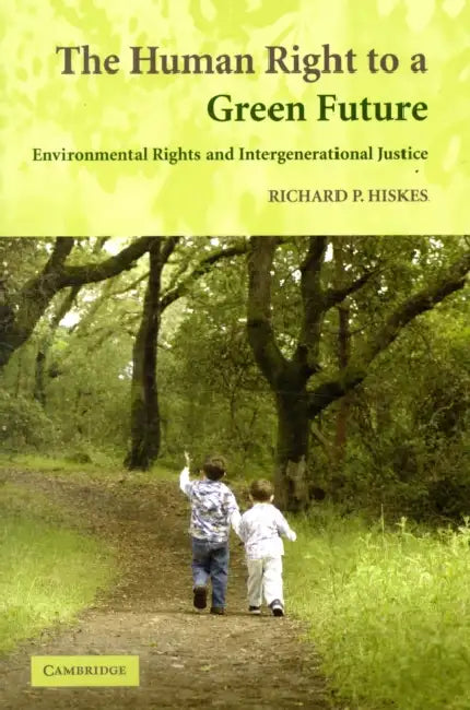 The Human Right to a Green Future: Environmental Rights and Intergenerational Justice by Richard P. Hiskes