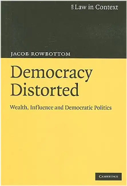Democracy Distorted: Wealth, Influence and Democratic Politics by Jacob Rowbottom