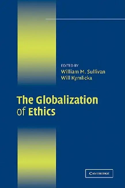 The Globalization of Ethics: Religious and Secular Perspectives by William M. Sullivan, Will Kymlicka