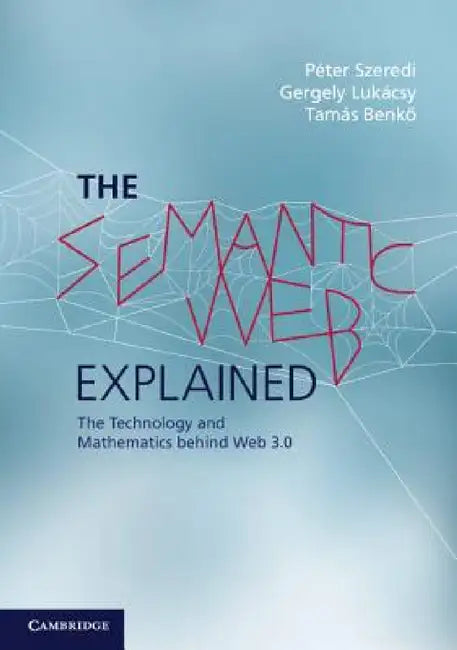 The Semantic Web Explained: The Technology and Mathematics Behind Web 3.0 by Péter Szeredi, Gergely Lukácsy, Tamás Benkő