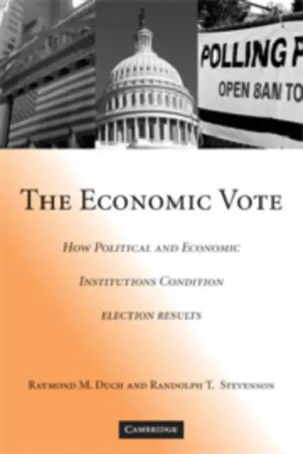 The Economic Vote: How Political and Economic Institutions Condition Election Results by Raymond M. Duch, Randolph T. Stevenson