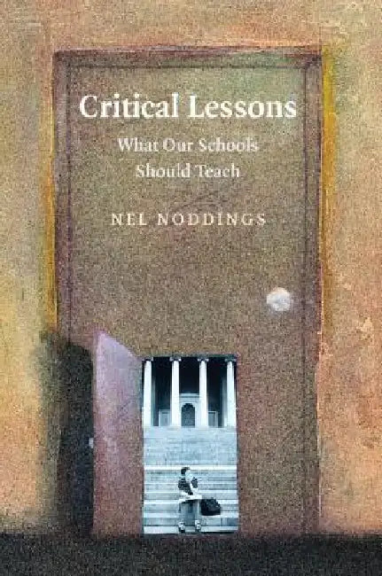 Critical Lessons: What Our Schools Should Teach by Nel Noddings