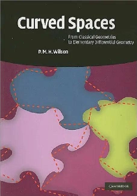 Curved Spaces: From Classical Geometries to Elementary Differential Geometry by P. M. H. Wilson