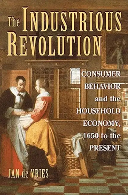 The Industrious Revolution: Consumer Behavior and the Household Economy, 1650 to the Present by Jan De Vries