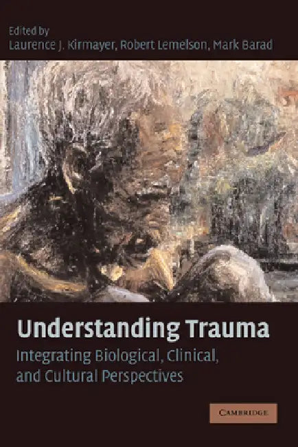 Understanding Trauma: Integrating Biological, Clinical, and Cultural Perspectives by Laurence J. Kirmayer, Robert Lemelson, Mark Barad