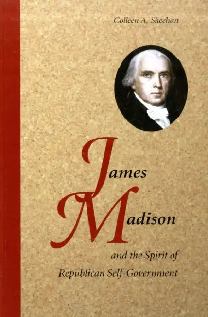 James Madison and the Spirit of Republican Self-Government by Colleen A. Sheehan