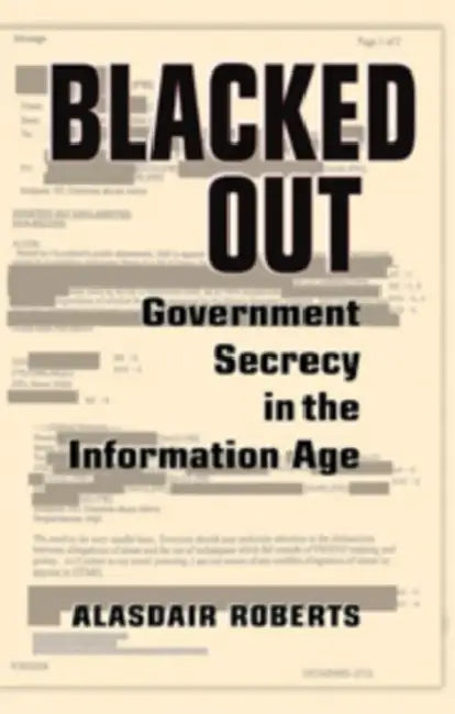 Blacked Out: Government Secrecy in the Information Age by Alasdair Roberts