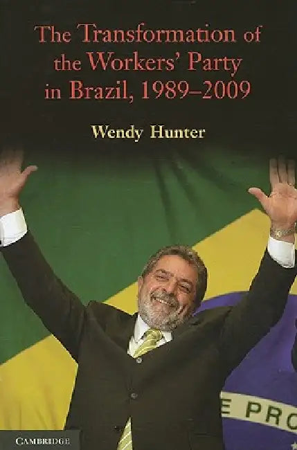 The Transformation of the Workers' Party in Brazil, 1989-2009 by Wendy Hunter