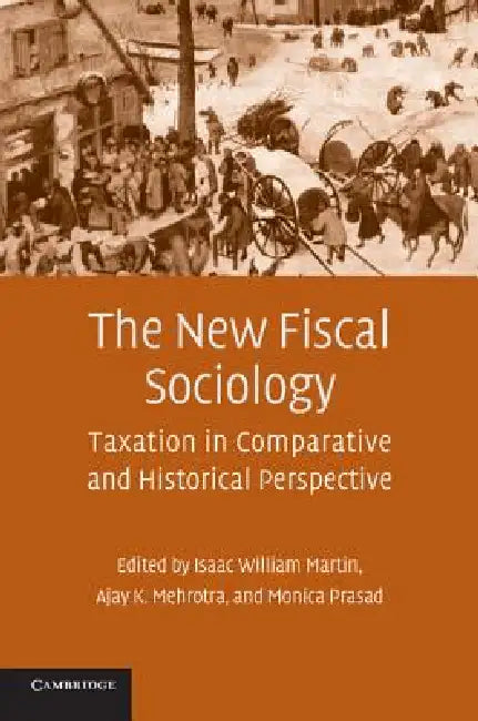 The New Fiscal Sociology: Taxation in Comparative and Historical Perspective by Isaac William Martin, Ajay K. Mehrotra, Monica Prasad