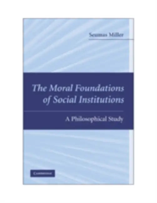 The Moral Foundations of Social Institutions: A Philosophical Study by Seumas Miller