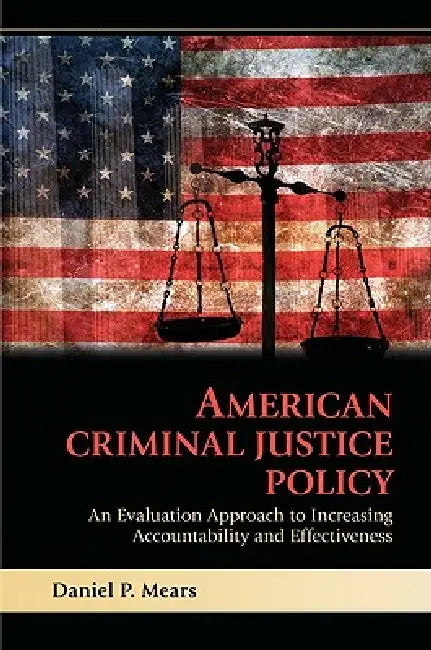 American Criminal Justice Policy: An Evaluation Approach to Increasing Accountability and Effectiveness by Daniel P. Mears, Mears Daniel P.