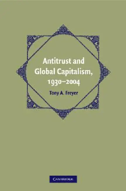 Antitrust and Global Capitalism, 1930-2004 by Tony A. Freyer