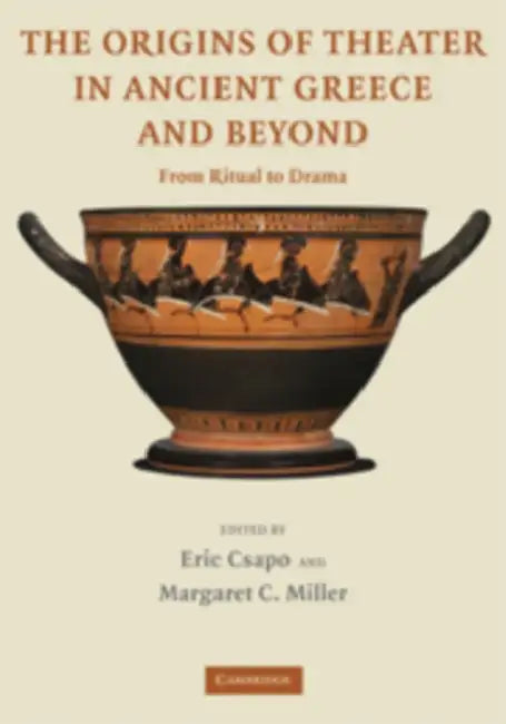 The Origins of Theater in Ancient Greece and Beyond: From Ritual to Drama by Eric Csapo, Margaret C. Miller