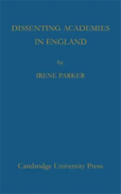 Dissenting Academies in England: Their Rise and Progress and Their Place Among the Educational Systems of the Country by Irene Parker