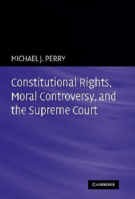 Constitutional Rights, Moral Controversy, and the Supreme Court by Michael J. Perry