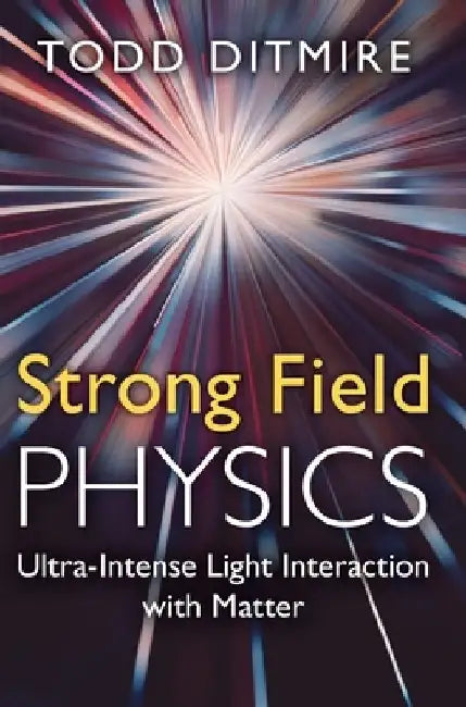 Strong Field Physics: Ultra-Intense Light Interaction with Matter by Todd (University of Texas, Austin) Ditmire
