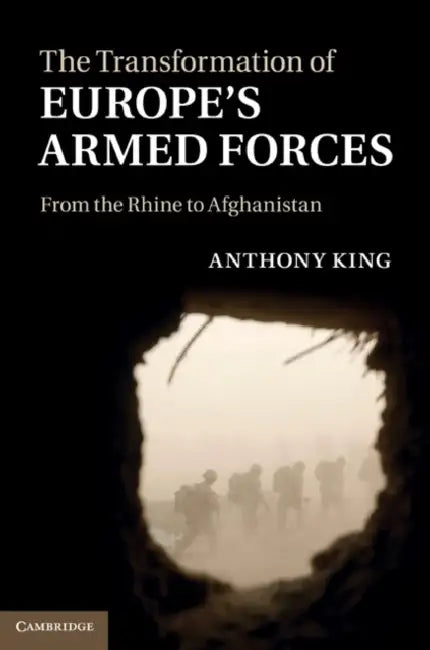 The Transformation of Europe's Armed Forces: From the Rhine to Afghanistan by Anthony King