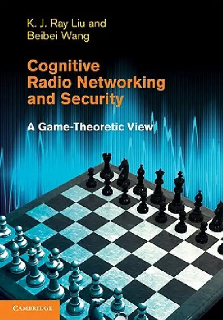 Cognitive Radio Networking and Security: A Game-Theoretic View by K. J. Ray Liu, Beibei Wang
