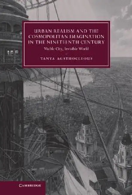 Urban Realism and the Cosmopolitan Imagination in the Nineteenth Century: Visible City, Invisible World by Tanya Agathocleous