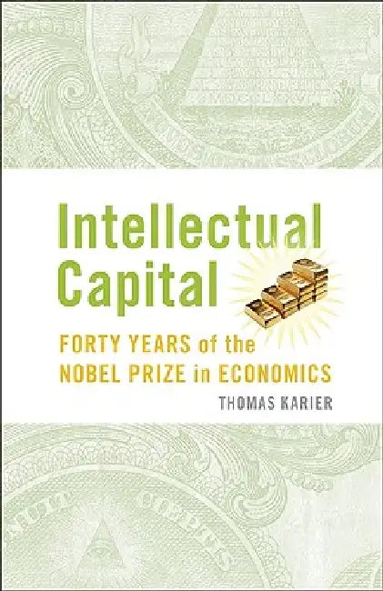 Intellectual Capital: Forty Years of the Nobel Prize in Economics by Tom Karier