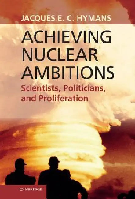 Achieving Nuclear Ambitions: Scientists, Politicians, and Proliferation by Jacques E. C. Hymans