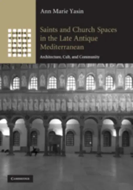 Saints and Church Spaces in the Late Antique Mediterranean: Architecture, Cult, and Community by Ann Marie Yasin