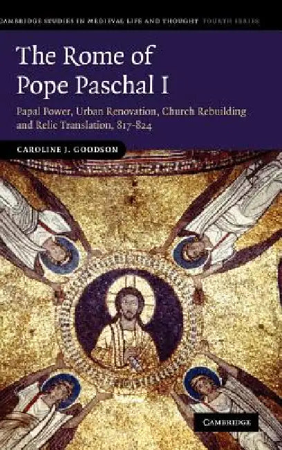 The Rome of Pope Paschal I: Papal Power, Urban Renovation, Church Rebuilding and Relic Translation, 817-824 by Caroline J. Goodson