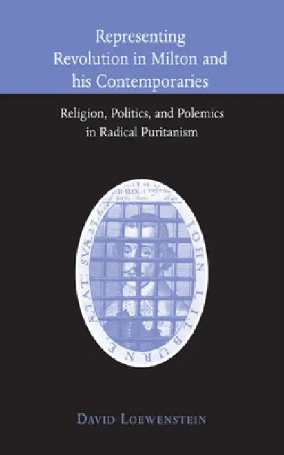 Representing Revolution in Milton and His Contemporaries: Religion, Politics, and Polemics in Radical Puritanism by David Loewenstein