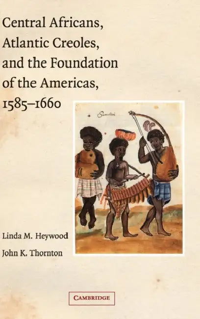 Central Africans, Atlantic Creoles, and the Foundation of the Americas, 1585-1660 by Linda M. Heywood, John K. Thornton