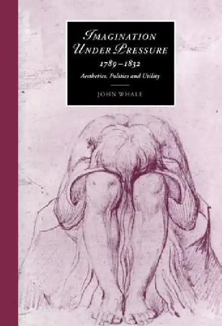 Imagination Under Pressure, 1789 1832: Aesthetics, Politics and Utility by John C. Whale, James Chandler, Marilyn Butler