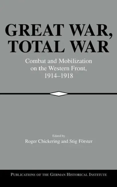 Great War, Total War: Combat and Mobilization on the Western Front, 1914-1918 by Roger Chickering, Stig Forster