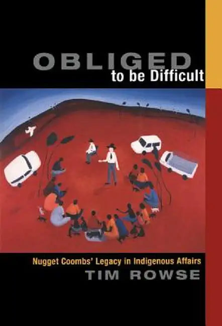 Obliged to Be Difficult: Nugget Coombs' Legacy in Indigenous Affairs by Tim Rowse