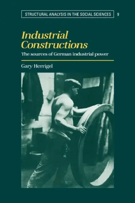 Industrial Constructions: The Sources of German Industrial Power by Gary Herrigel, Mark Granovetter