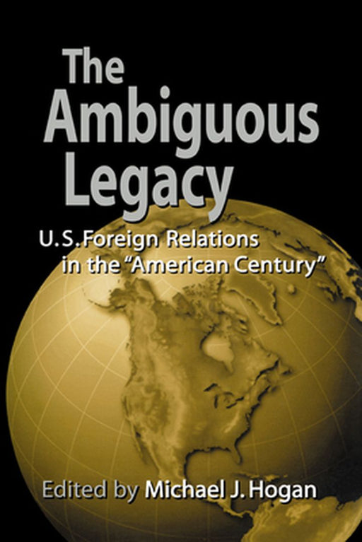 The Ambiguous Legacy: U.S. Foreign Relations in the 'American Century' by Michael J. Hogan