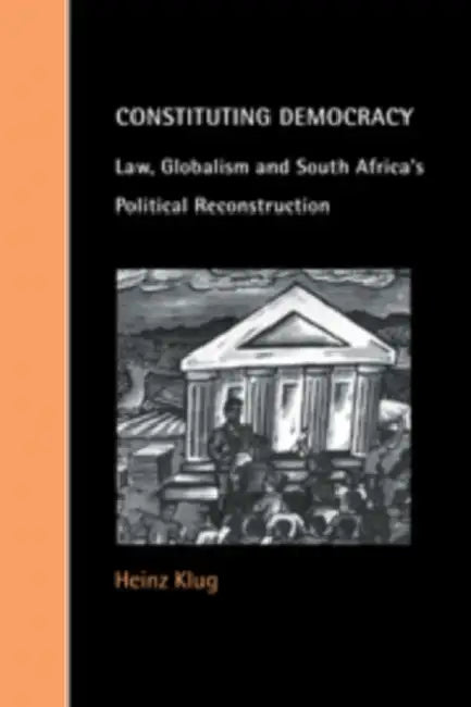 Constituting Democracy: Law, Globalism and South Africa's Political Reconstruction by Heinz Klug