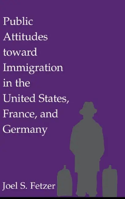 Public Attitudes Toward Immigration In The United States, France, And Germany by Joel S. Fetzer