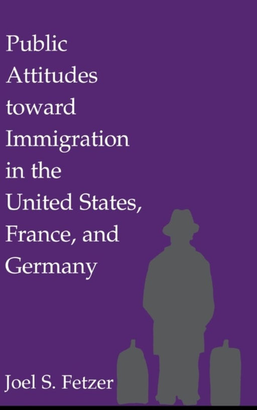 Public Attitudes Toward Immigration In The United States, France, And Germany by Joel S. Fetzer
