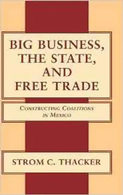 Big Business, The State, And Free Trade: Constructing Coalitions in Mexico by Strom C. Thacker