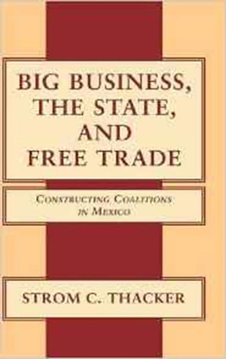 Big Business, The State, And Free Trade: Constructing Coalitions in Mexico